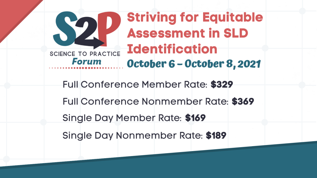 Science to Practice Forum Striving for Equitable Assessment in SLD Identification. October 6-October 8, 2021. Full conference member rate: $329. Full conference nonmember rate: $369. Single day member rate: $169. Single day nonmember rate: $189