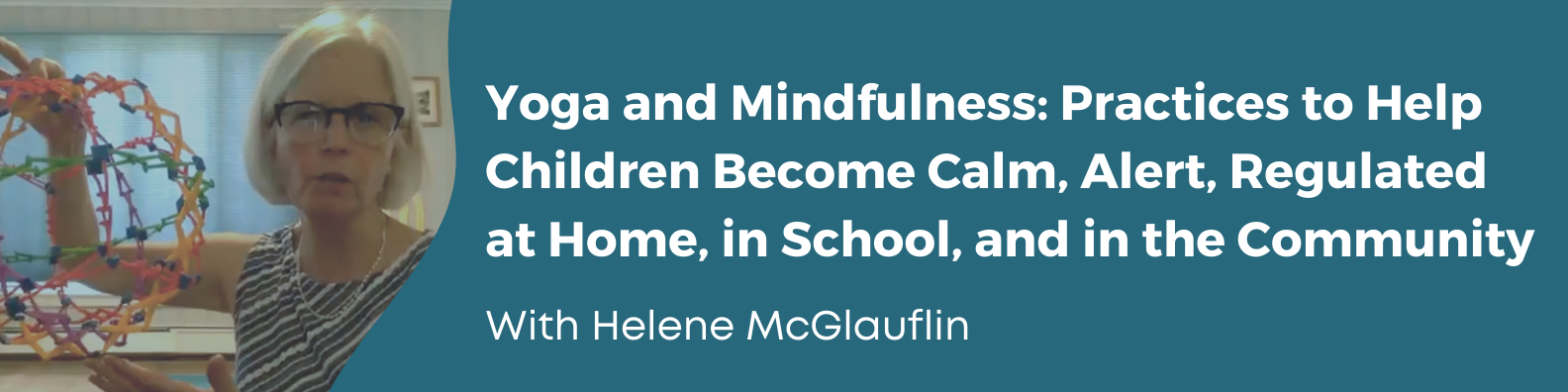 Yoga and Mindfulness: Practices to Help Children Become Calm, Alert, Regulated at Home, in School, and in the Community. With Helene McGlauflin