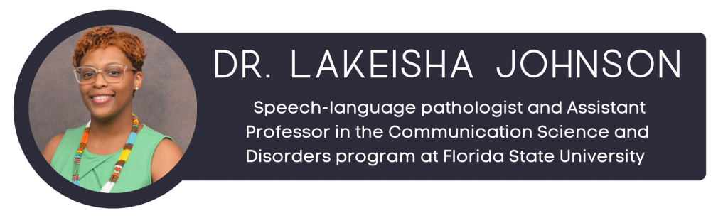Dr. Lakeisha Johnson: Speech-language pathologist and Assistant Professor in the Communication Science and Disorders program at Florida State University