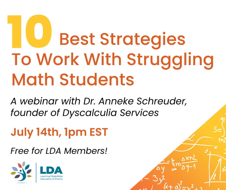 10 Best Strategies to Work with Struggling Math Students, a webinar with Dr. Anneke Schreuder, founder of Dyscalculia Services. July 14th, 1pm EST, free for LDA members! 